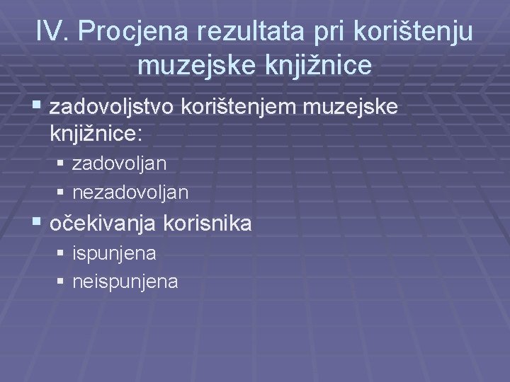 IV. Procjena rezultata pri korištenju muzejske knjižnice § zadovoljstvo korištenjem muzejske knjižnice: § zadovoljan