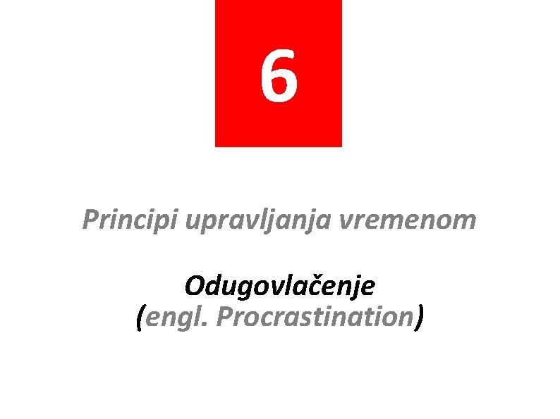 6 Principi upravljanja vremenom Odugovlačenje (engl. Procrastination) 