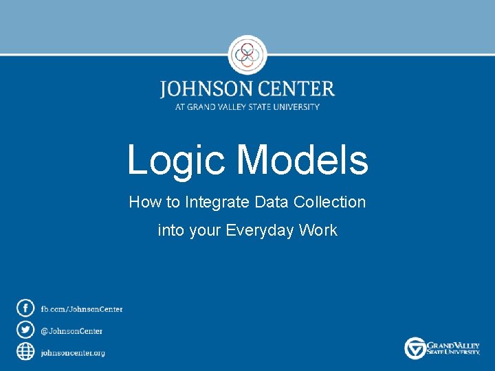 Logic Models How to Integrate Data Collection into your Everyday Work 