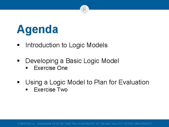 Agenda § Introduction to Logic Models § Developing a Basic Logic Model § Exercise