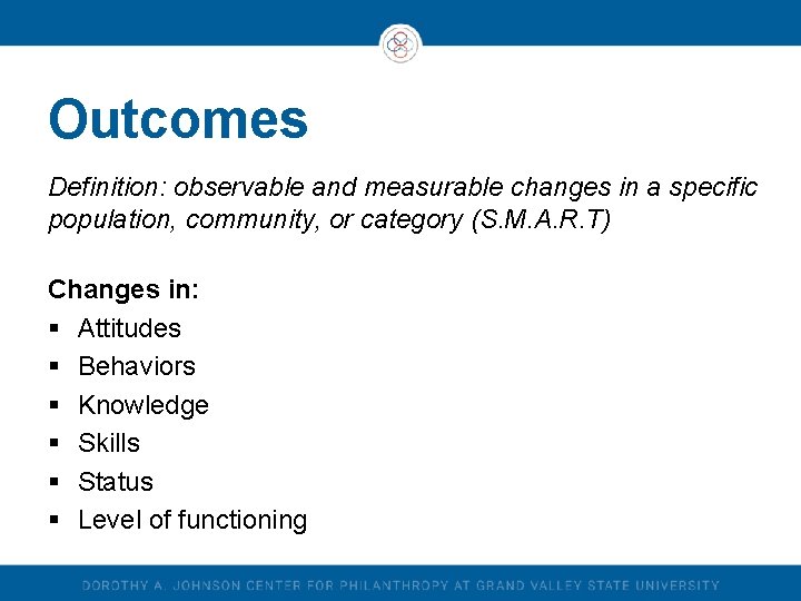 Outcomes Definition: observable and measurable changes in a specific population, community, or category (S.