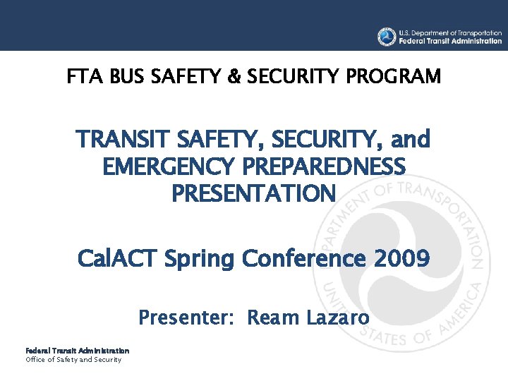 FTA BUS SAFETY & SECURITY PROGRAM TRANSIT SAFETY, SECURITY, and EMERGENCY PREPAREDNESS PRESENTATION Cal.
