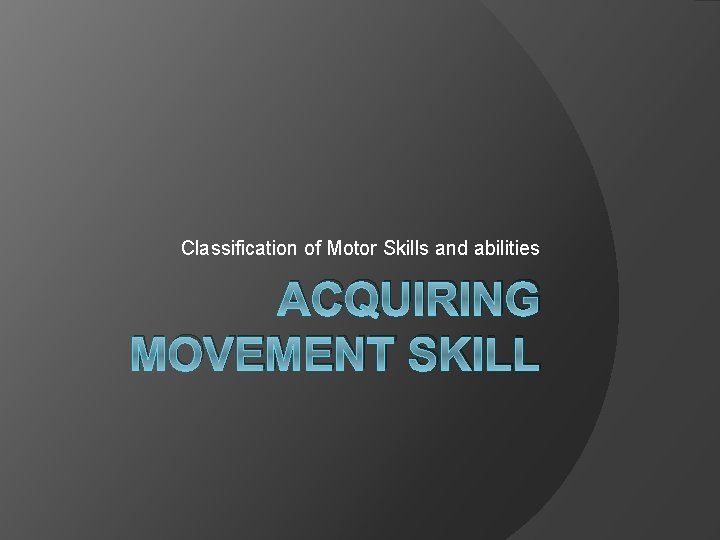 Classification of Motor Skills and abilities ACQUIRING MOVEMENT SKILL 