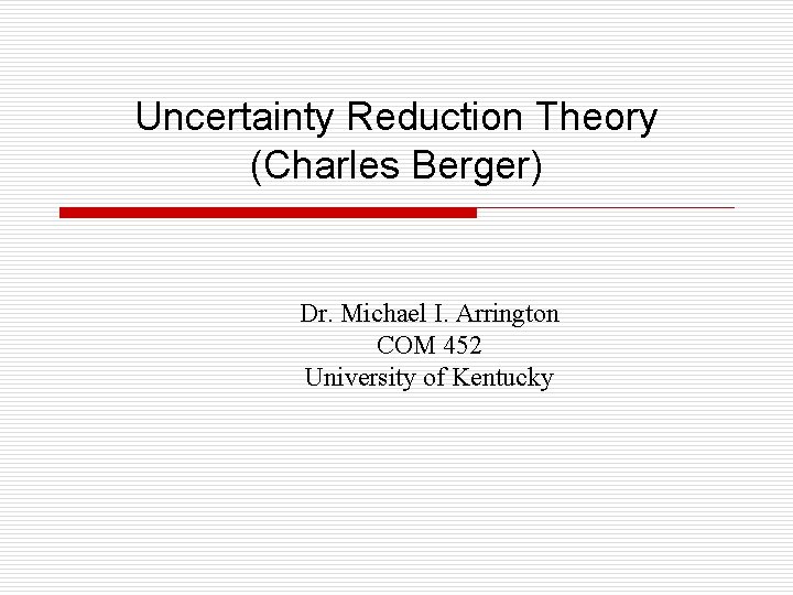 Uncertainty Reduction Theory (Charles Berger) Dr. Michael I. Arrington COM 452 University of Kentucky