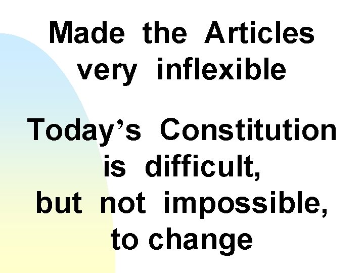 Made the Articles very inflexible Today’s Constitution is difficult, but not impossible, to change