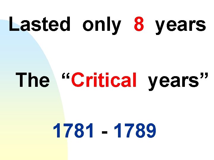 Lasted only 8 years The “Critical years” 1781 - 1789 