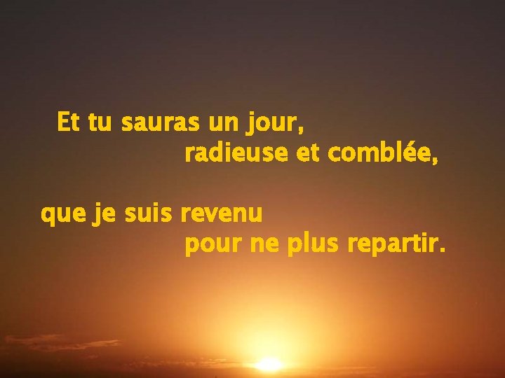 Et tu sauras un jour, radieuse et comblée, que je suis revenu pour ne