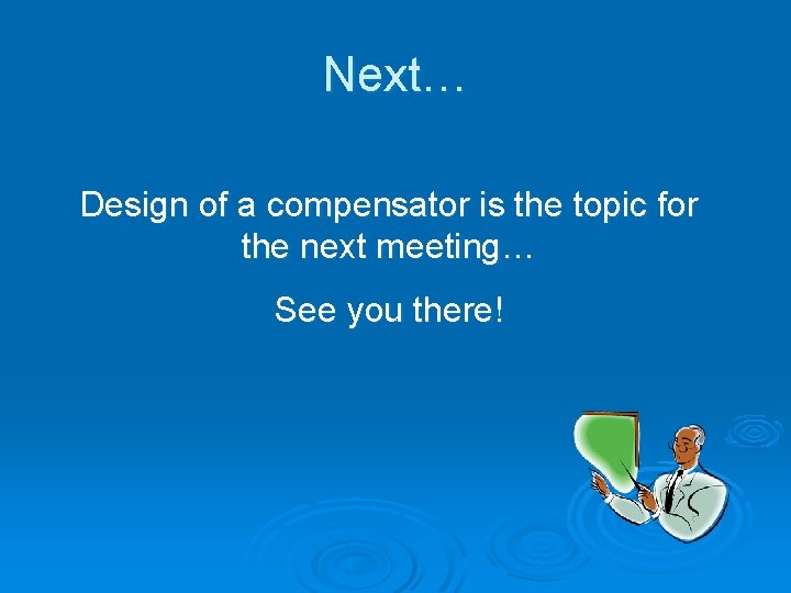 Next… Design of a compensator is the topic for the next meeting… See you