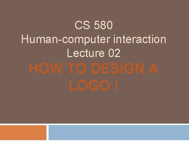 CS 580 Human-computer interaction Lecture 02 HOW TO DESIGN A LOGO ! 