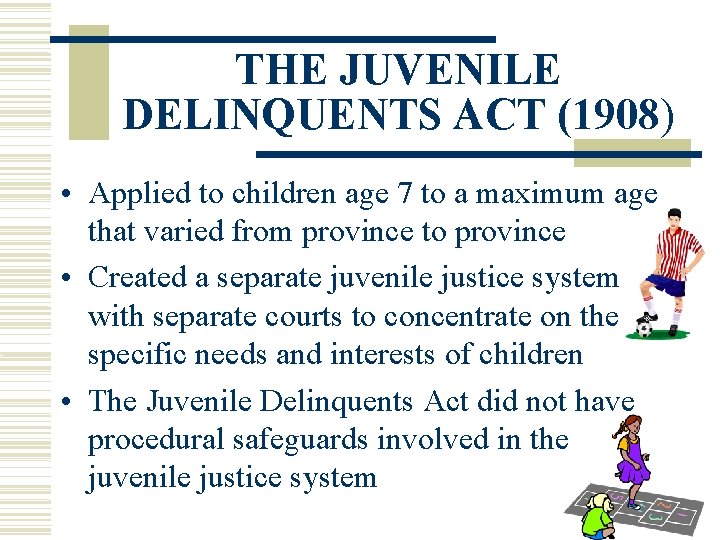 THE JUVENILE DELINQUENTS ACT (1908) • Applied to children age 7 to a maximum