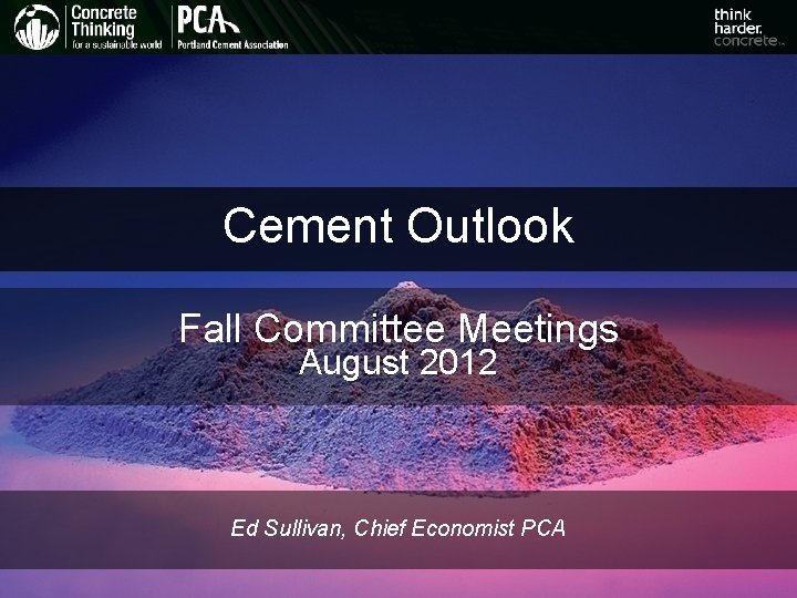 Cement Outlook Fall Committee Meetings August 2012 Ed Sullivan, Chief Economist PCA 