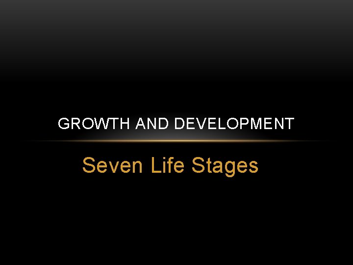 GROWTH AND DEVELOPMENT Seven Life Stages 