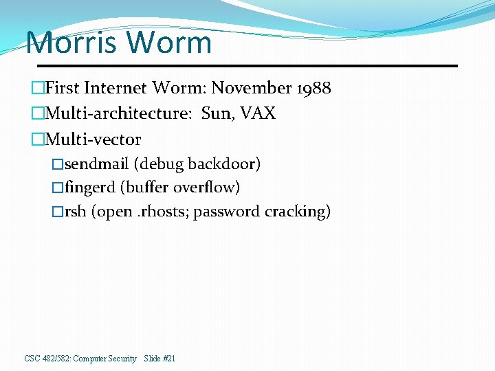 Morris Worm �First Internet Worm: November 1988 �Multi-architecture: Sun, VAX �Multi-vector �sendmail (debug backdoor)