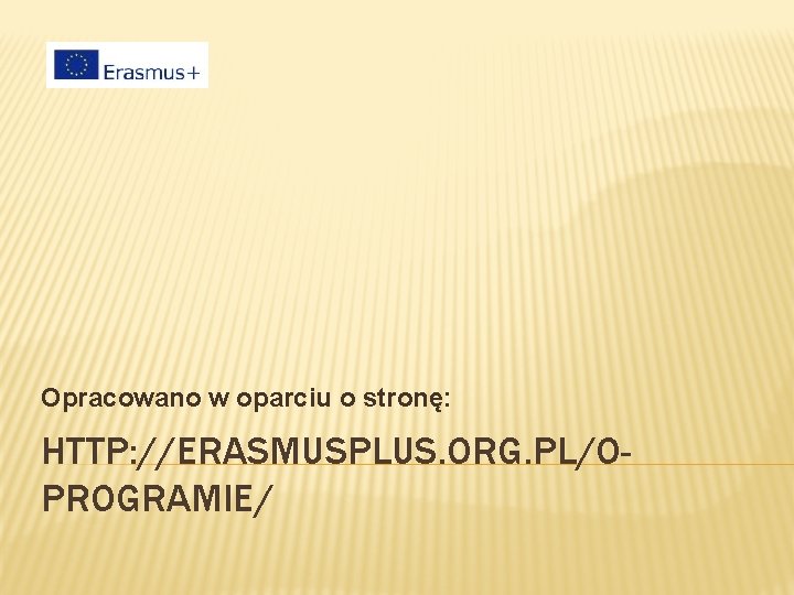 Opracowano w oparciu o stronę: HTTP: //ERASMUSPLUS. ORG. PL/OPROGRAMIE/ 