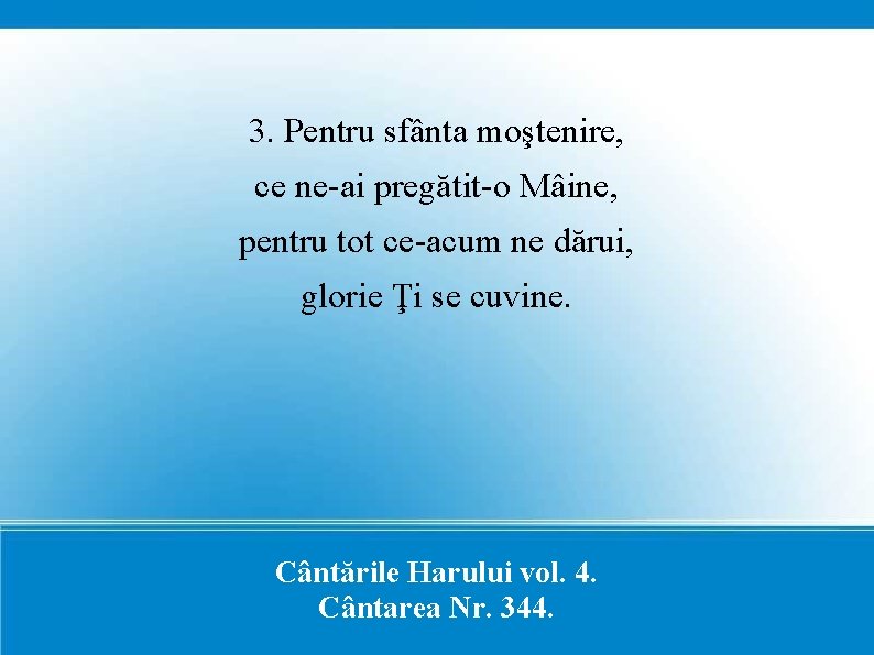 3. Pentru sfânta moştenire, ce ne-ai pregătit-o Mâine, pentru tot ce-acum ne dărui, glorie