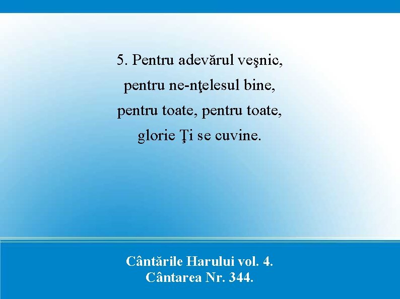 5. Pentru adevărul veşnic, pentru ne-nţelesul bine, pentru toate, glorie Ţi se cuvine. Cântările