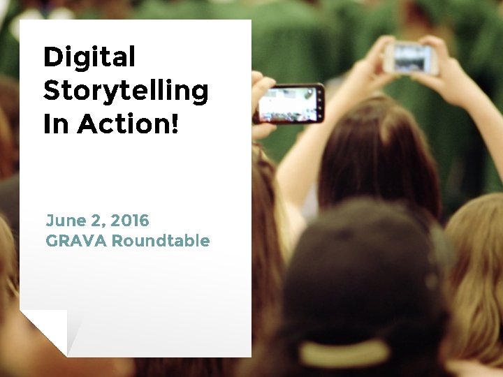 Digital Storytelling In Action! June 2, 2016 GRAVA Roundtable 