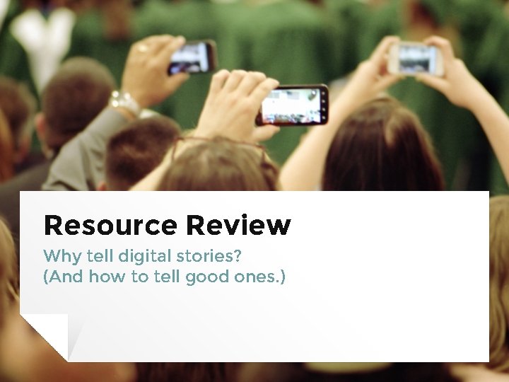 Resource Review Why tell digital stories? (And how to tell good ones. ) 