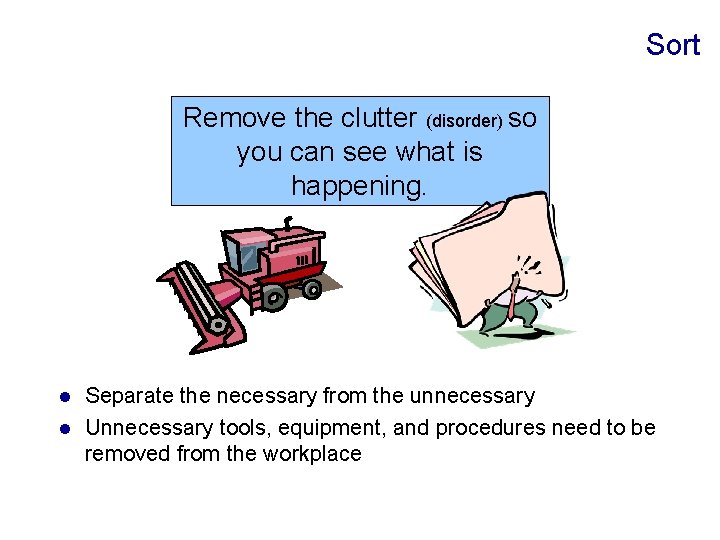 Sort Remove the clutter (disorder) so you can see what is happening. Separate the