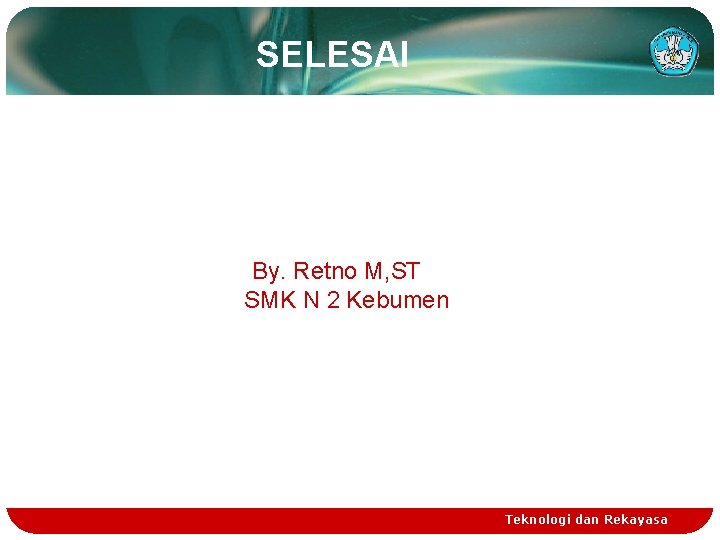 SELESAI By. Retno M, ST SMK N 2 Kebumen Teknologi dan Rekayasa 