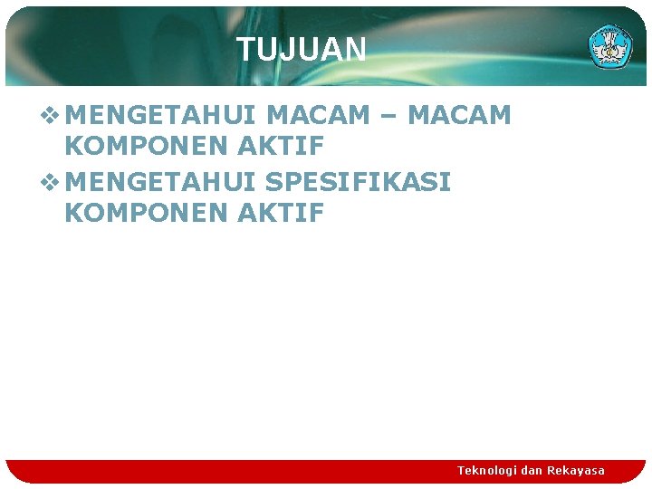 TUJUAN v MENGETAHUI MACAM – MACAM KOMPONEN AKTIF v MENGETAHUI SPESIFIKASI KOMPONEN AKTIF Teknologi