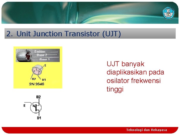 2. Unit Junction Transistor (UJT) UJT banyak diaplikasikan pada osilator frekwensi tinggi Teknologi dan