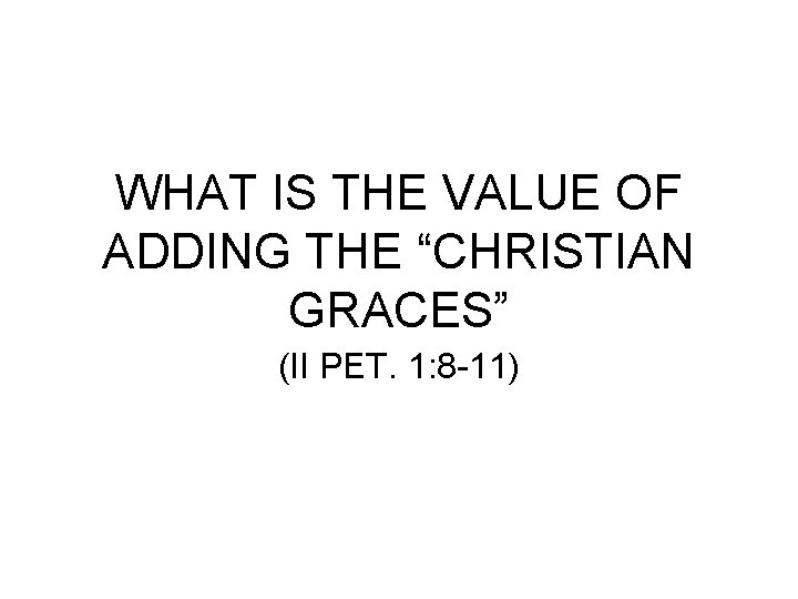 WHAT IS THE VALUE OF ADDING THE “CHRISTIAN GRACES” (II PET. 1: 8 -11)