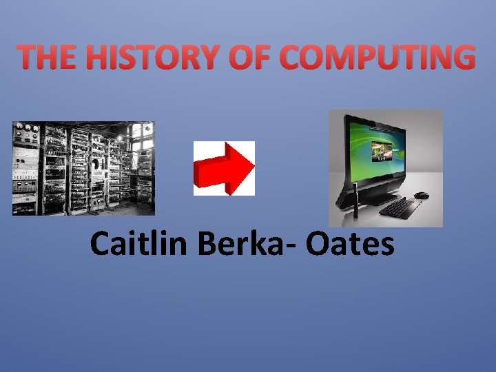 THE HISTORY OF COMPUTING Caitlin Berka- Oates 