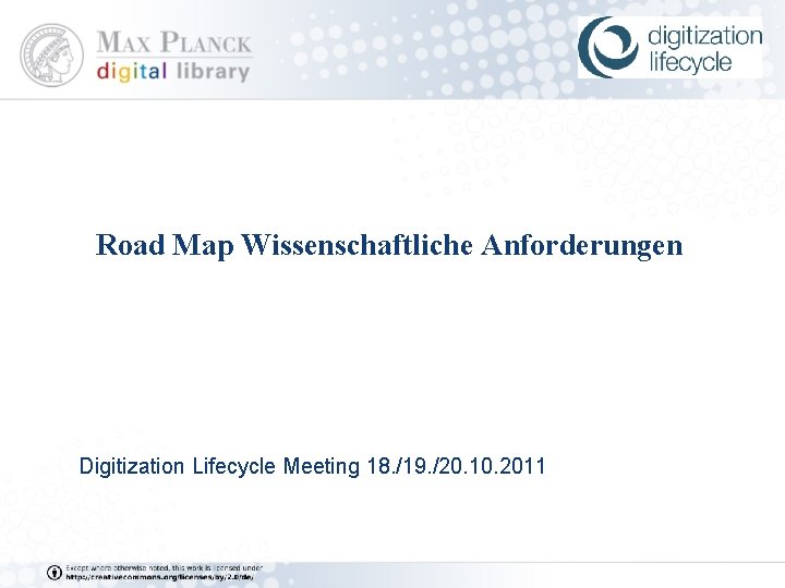 Road Map Wissenschaftliche Anforderungen Digitization Lifecycle Meeting 18. /19. /20. 10. 2011 Road Map Wissenschaftliche Anforderungen Digitization Lifecycle Meeting 18. /19. /20. 10. 2011
