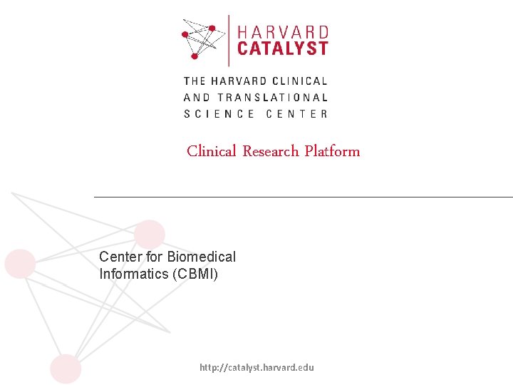 Clinical Research Platform Center for Biomedical Informatics (CBMI) http: //catalyst. harvard. edu 