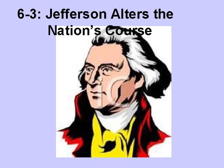 6 -3: Jefferson Alters the Nation’s Course 