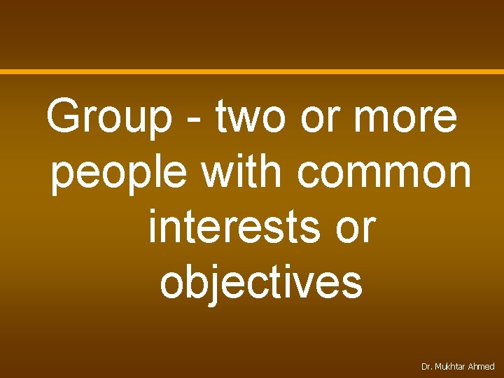 Group - two or more people with common interests or objectives Dr. Mukhtar Ahmed