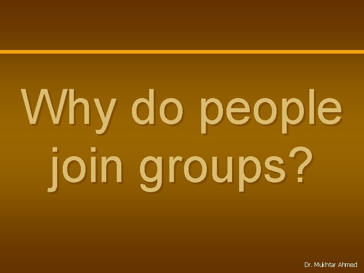 Why do people join groups? Dr. Mukhtar Ahmed 