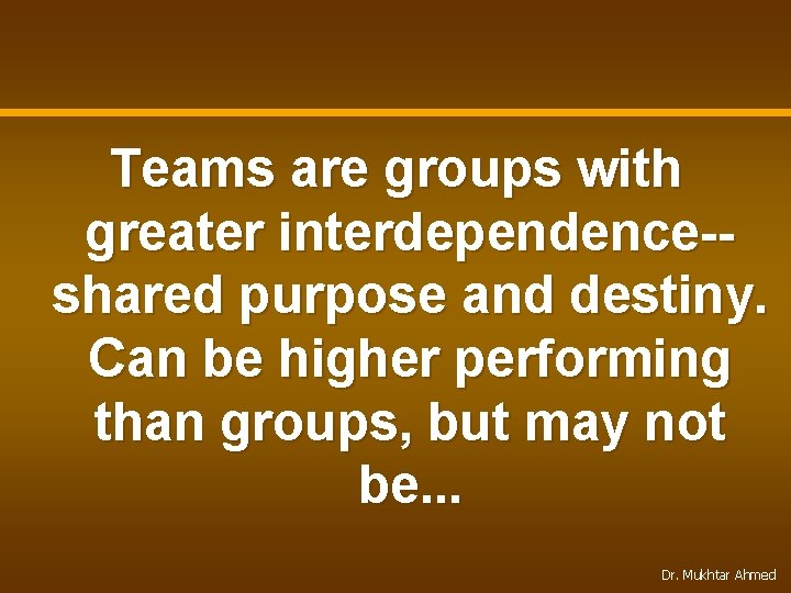 Teams are groups with greater interdependence-shared purpose and destiny. Can be higher performing than
