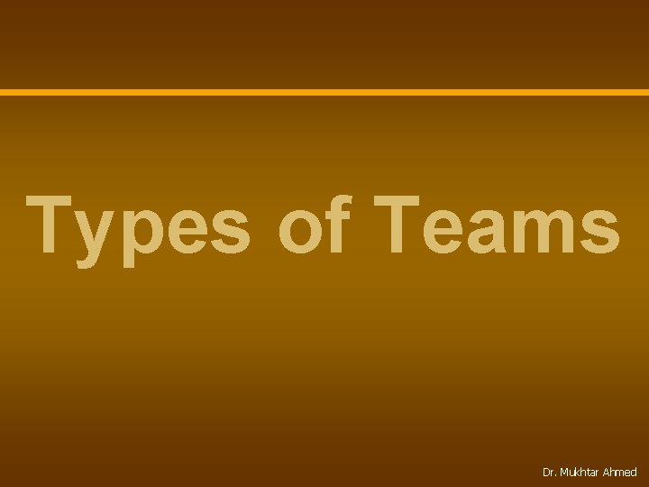 Types of Teams Dr. Mukhtar Ahmed 