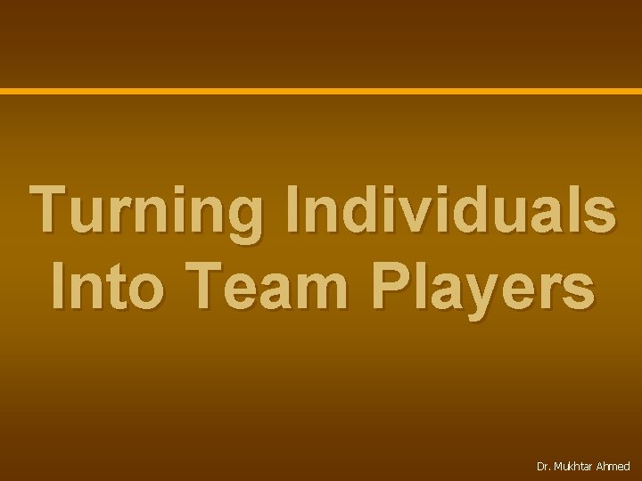 Turning Individuals Into Team Players Dr. Mukhtar Ahmed 