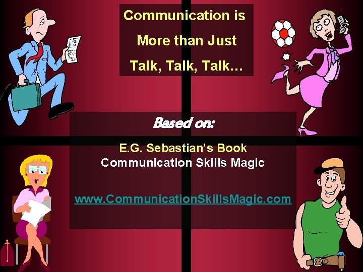 Communication is More than Just Talk, Talk… Based on: E. G. Sebastian’s Book Communication