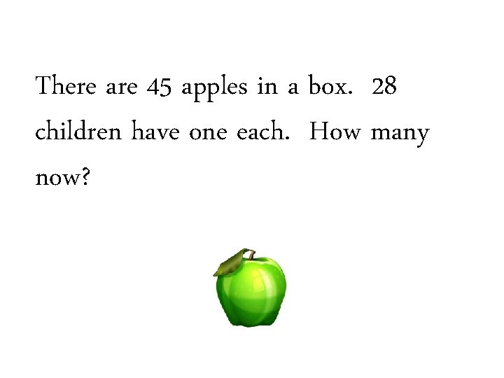 There are 45 apples in a box. 28 children have one each. How many