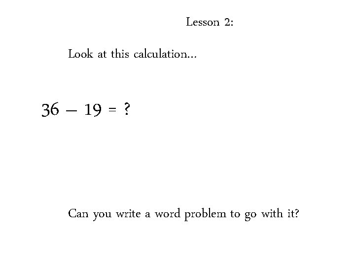 Lesson 2: Look at this calculation… 36 – 19 = ? Can you write