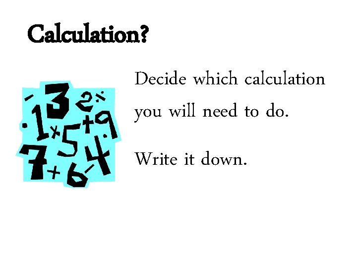 Calculation? Decide which calculation you will need to do. Write it down. 