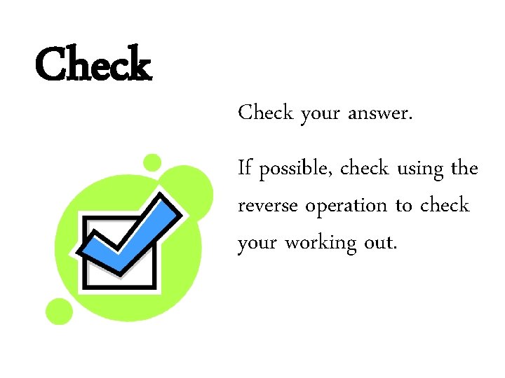 Check your answer. If possible, check using the reverse operation to check your working