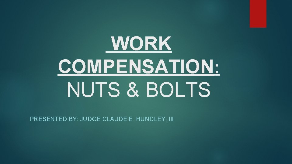 WORK COMPENSATION: NUTS & BOLTS PRESENTED BY: JUDGE CLAUDE E. HUNDLEY, III 