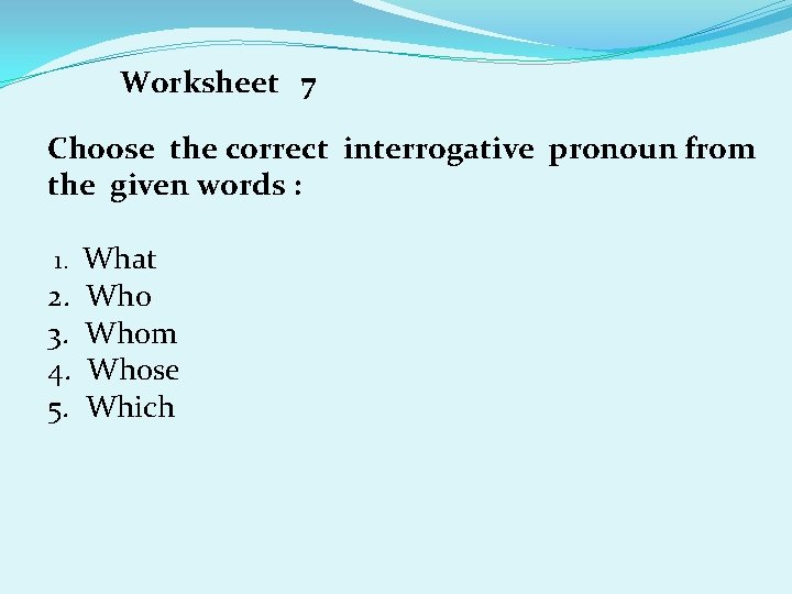 Worksheet 7 Choose the correct interrogative pronoun from the given words : 1. What