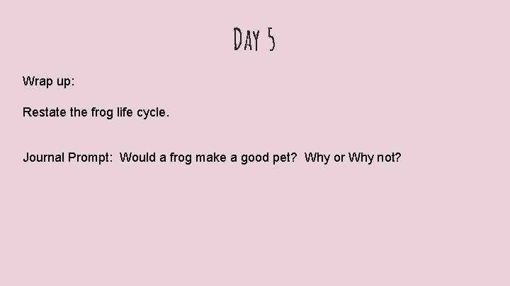 Day 5 Wrap up: Restate the frog life cycle. Journal Prompt: Would a frog
