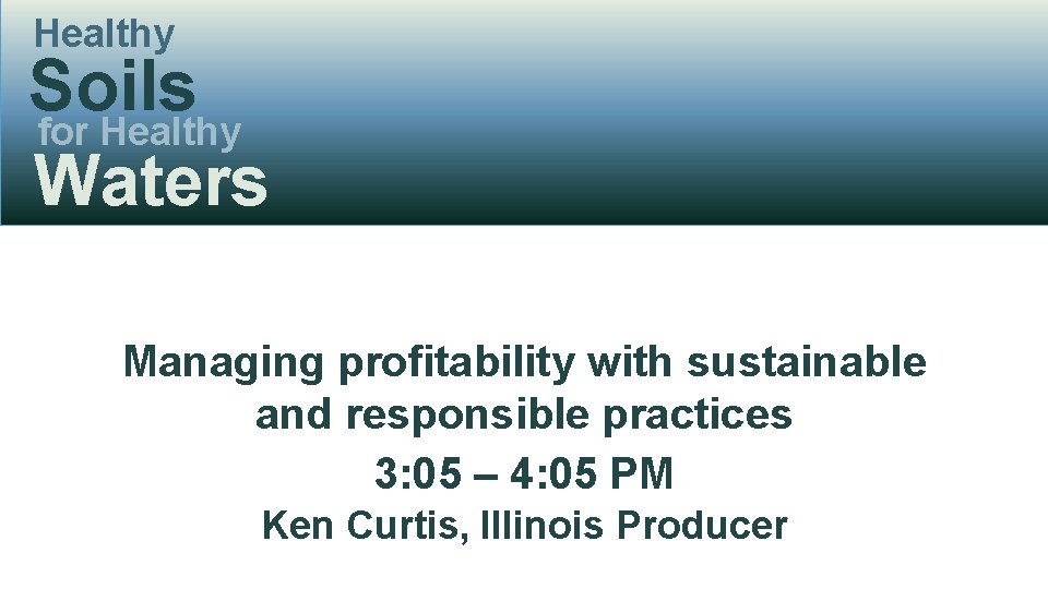 Healthy Soils for Healthy Waters Managing profitability with sustainable and responsible practices 3: 05