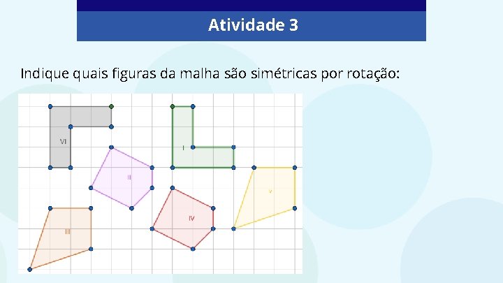 Atividade 3 Indique quais figuras da malha são simétricas por rotação: 