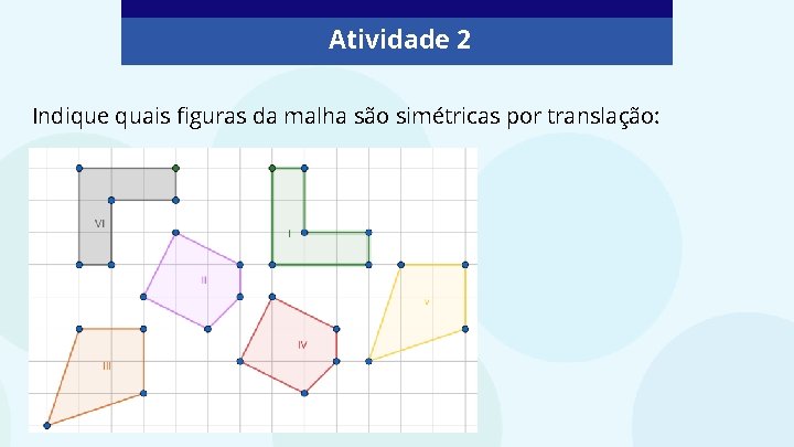 Atividade 2 Indique quais figuras da malha são simétricas por translação: 