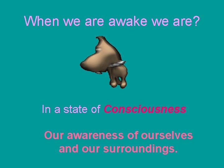 When we are awake we are? In a state of Consciousness Our awareness of