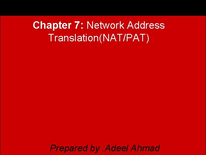 Chapter 7: Network Address Translation(NAT/PAT) Prepared by : Adeel Ahmad 