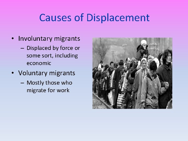 Causes of Displacement • Involuntary migrants – Displaced by force or some sort, including